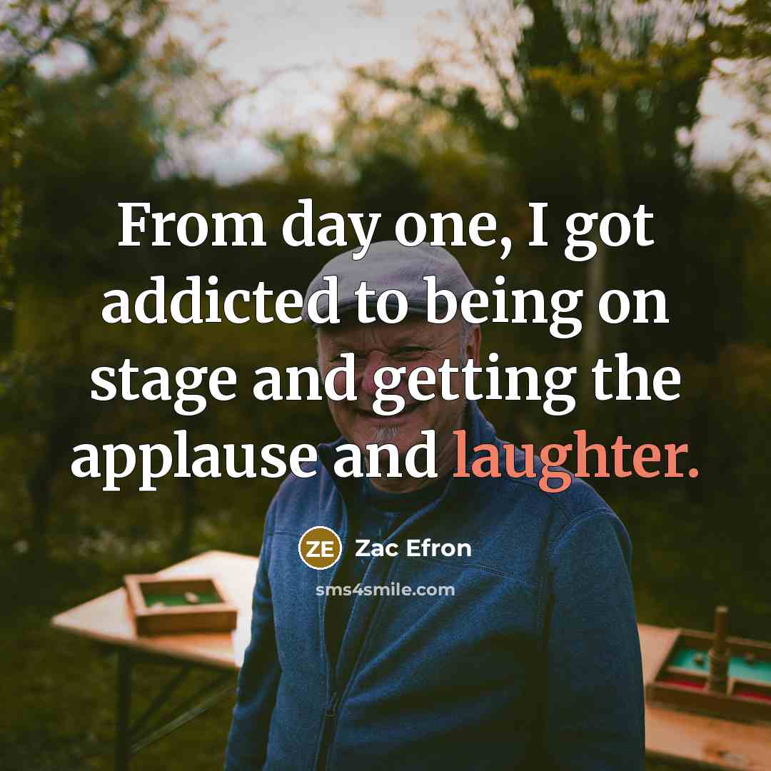 “From day one, I got addicted to being on stage and getting the applause and laughter.” quote by Zac Efron