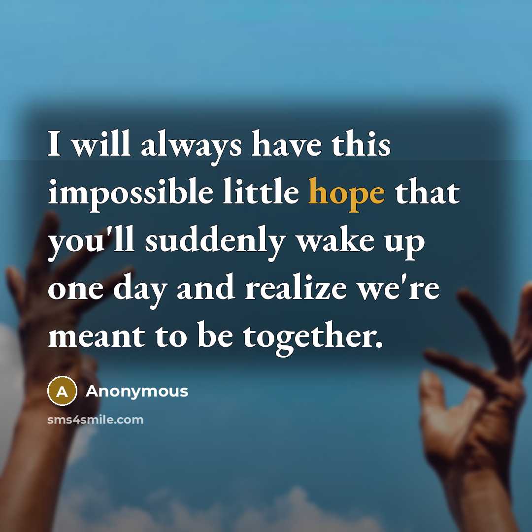 “I will always have this impossible little hope that you'll suddenly wake up one day and realize we're meant to be together.” quote by Anonymous
