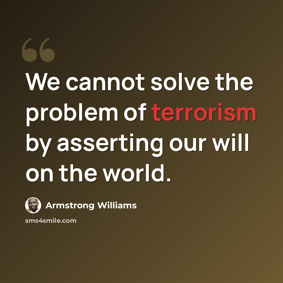 “We cannot solve the problem of terrorism by asserting our will on the world.” quote by Armstrong Williams