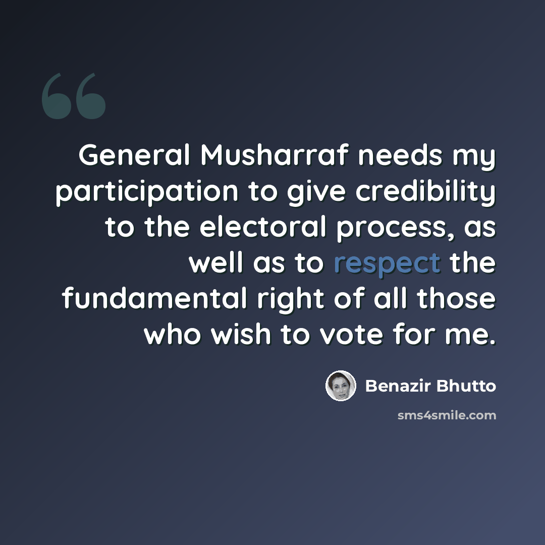 “General Musharraf needs my participation to give credibility to the electoral process, as well as to respect the fundamental right of all those who wish to vote for me.” quote by Benazir Bhutto