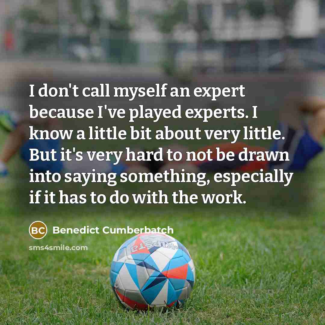 “I don't call myself an expert because I've played experts. I know a little bit about very little. But it's very hard to not be drawn into saying something, especially if it has to do with the work.” quote by Benedict Cumberbatch