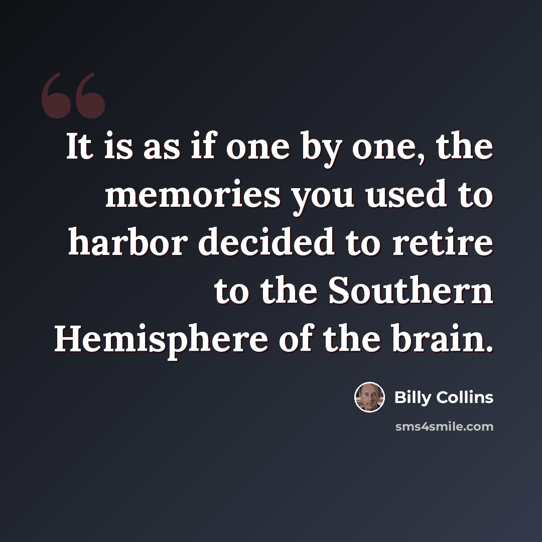 “It is as if one by one, the memories you used to harbor decided to retire to the Southern Hemisphere of the brain.” quote by Billy Collins