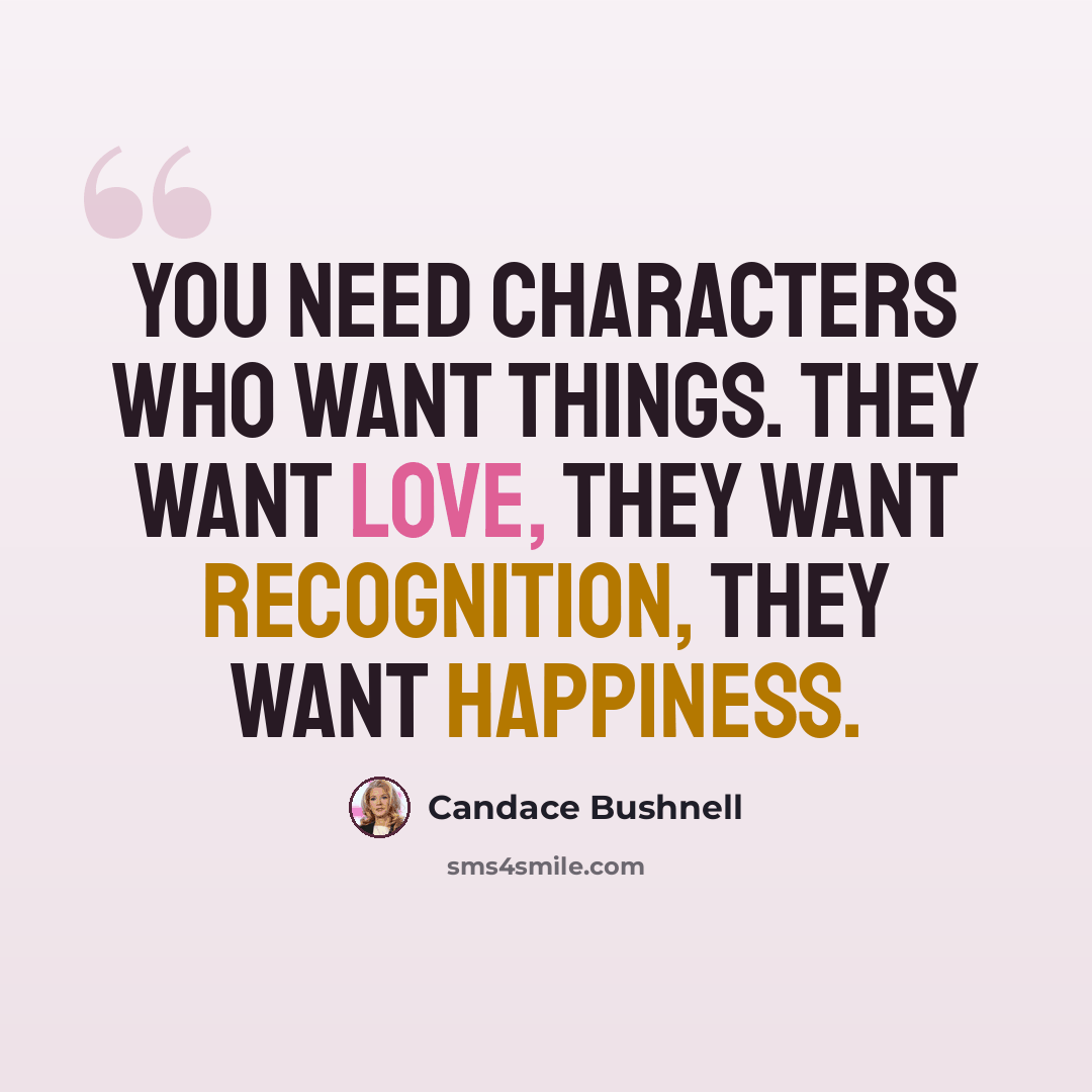 “You need characters who want things. They want love, they want recognition, they want happiness.” quote by Candace Bushnell