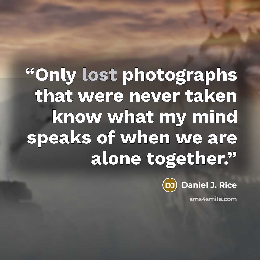 “Only lost photographs that were never taken know what my mind speaks of when we are alone together.” quote by Daniel J. Rice