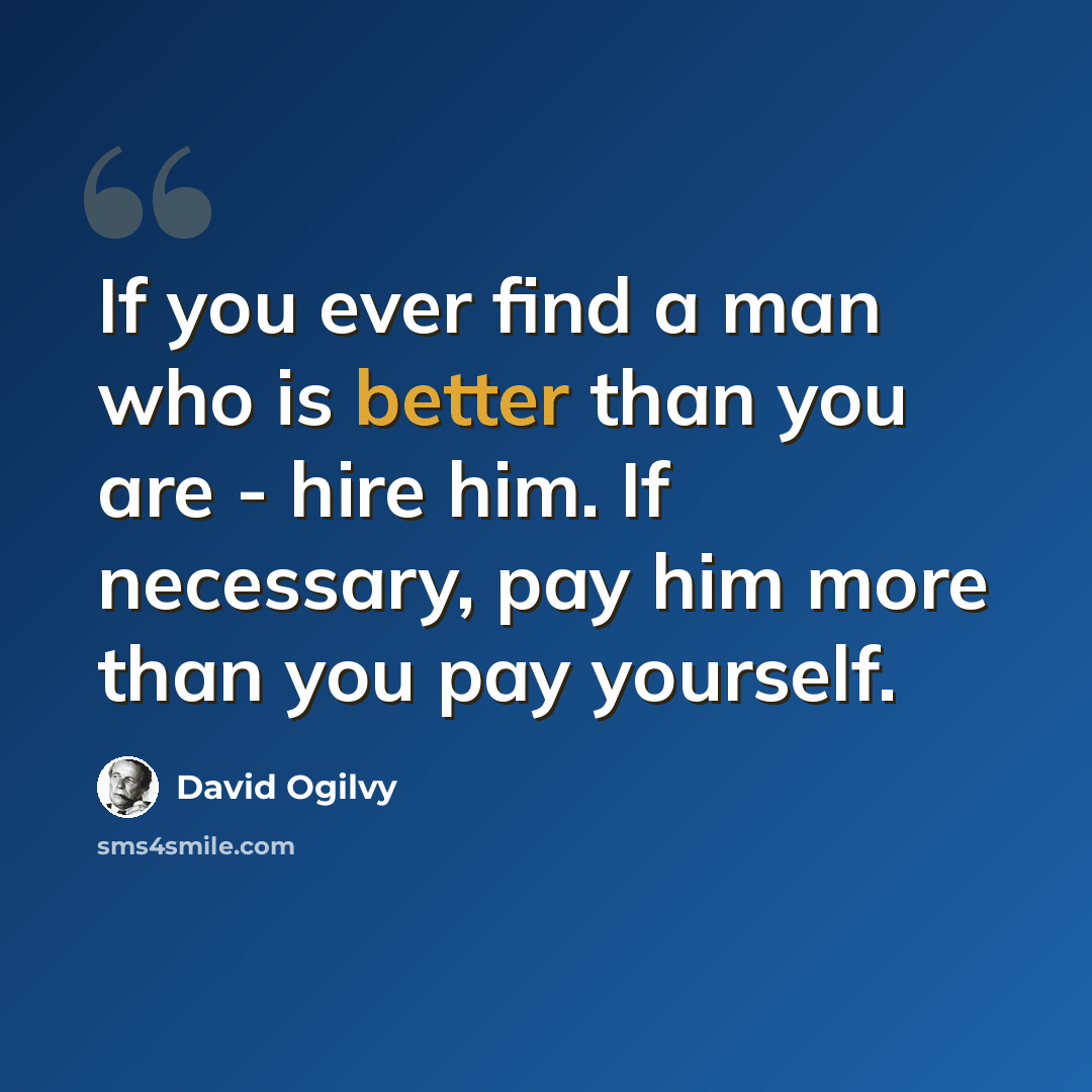 “If you ever find a man who is better than you are - hire him. If necessary, pay him more than you pay yourself.” quote by David Ogilvy
