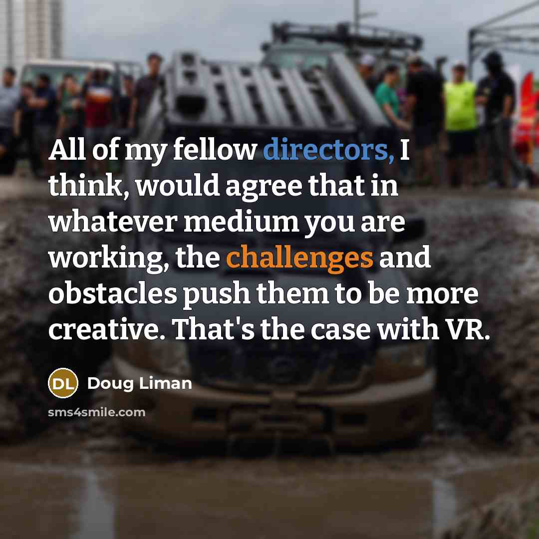 “All of my fellow directors, I think, would agree that in whatever medium you are working, the challenges and obstacles push them to be more creative. That's the case with VR.” quote by Doug Liman