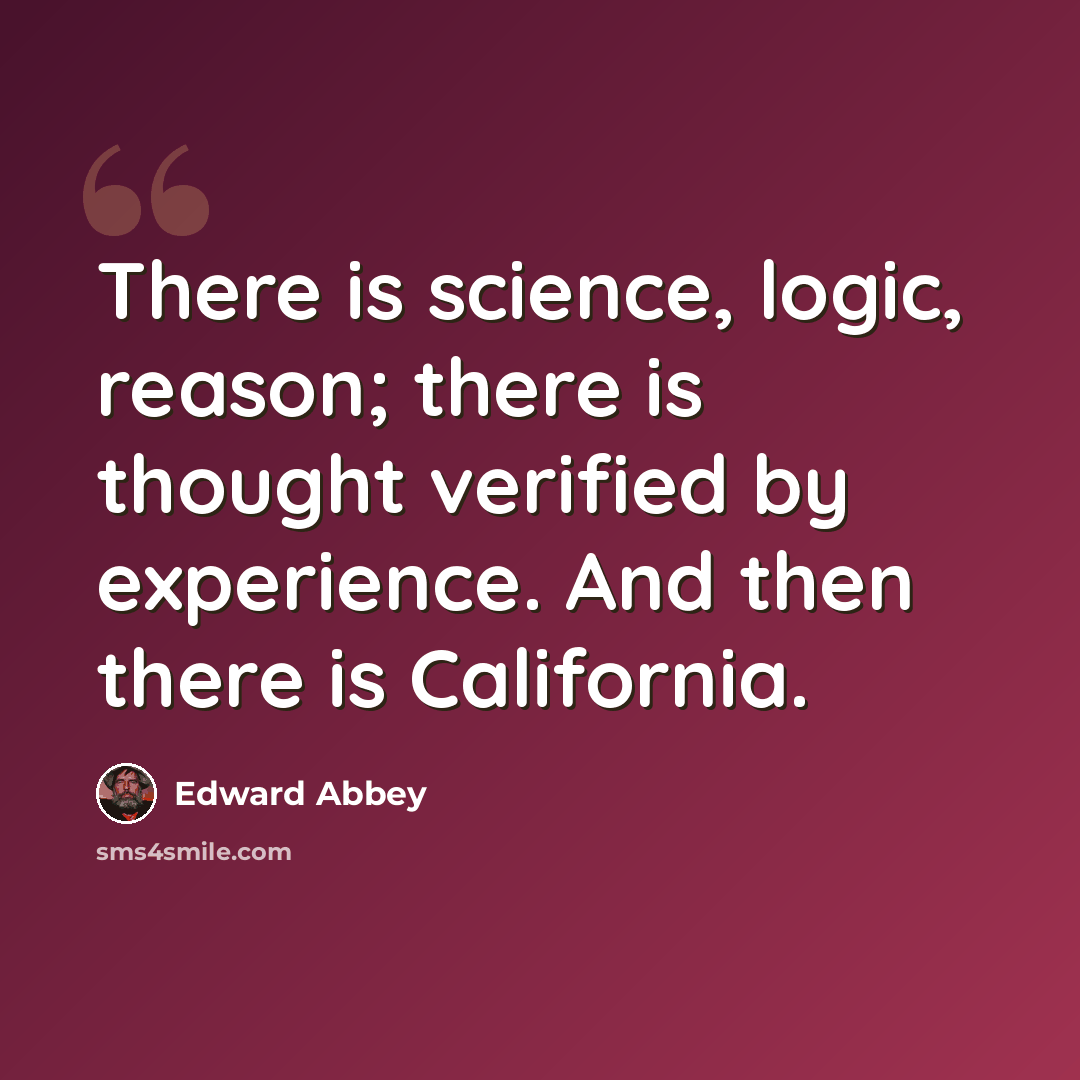 “There is science, logic, reason; there is thought verified by experience. And then there is California.” quote by Edward Abbey
