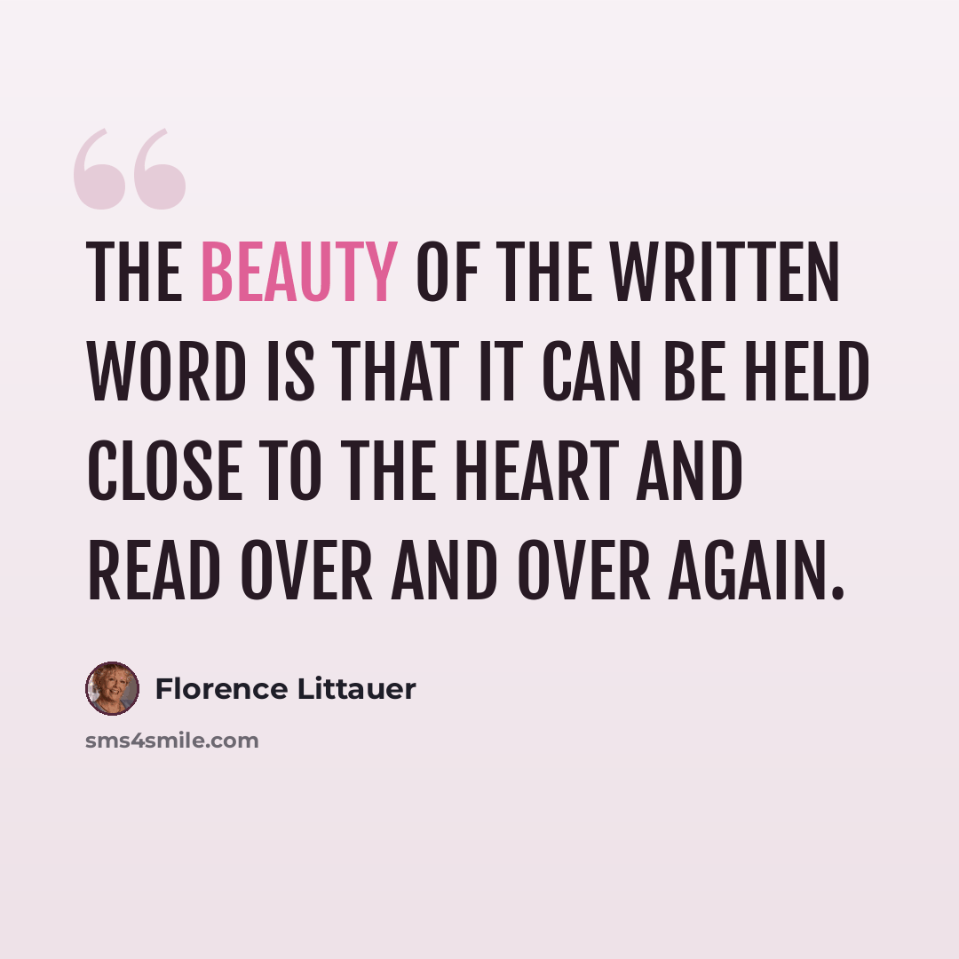 “The beauty of the written word is that it can be held close to the heart and read over and over again.” quote by Florence Littauer