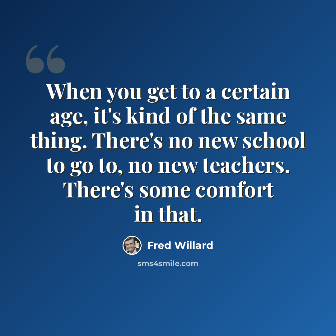 “When you get to a certain age, it's kind of the same thing. There's no new school to go to, no new teachers. There's some comfort in that.” quote by Fred Willard