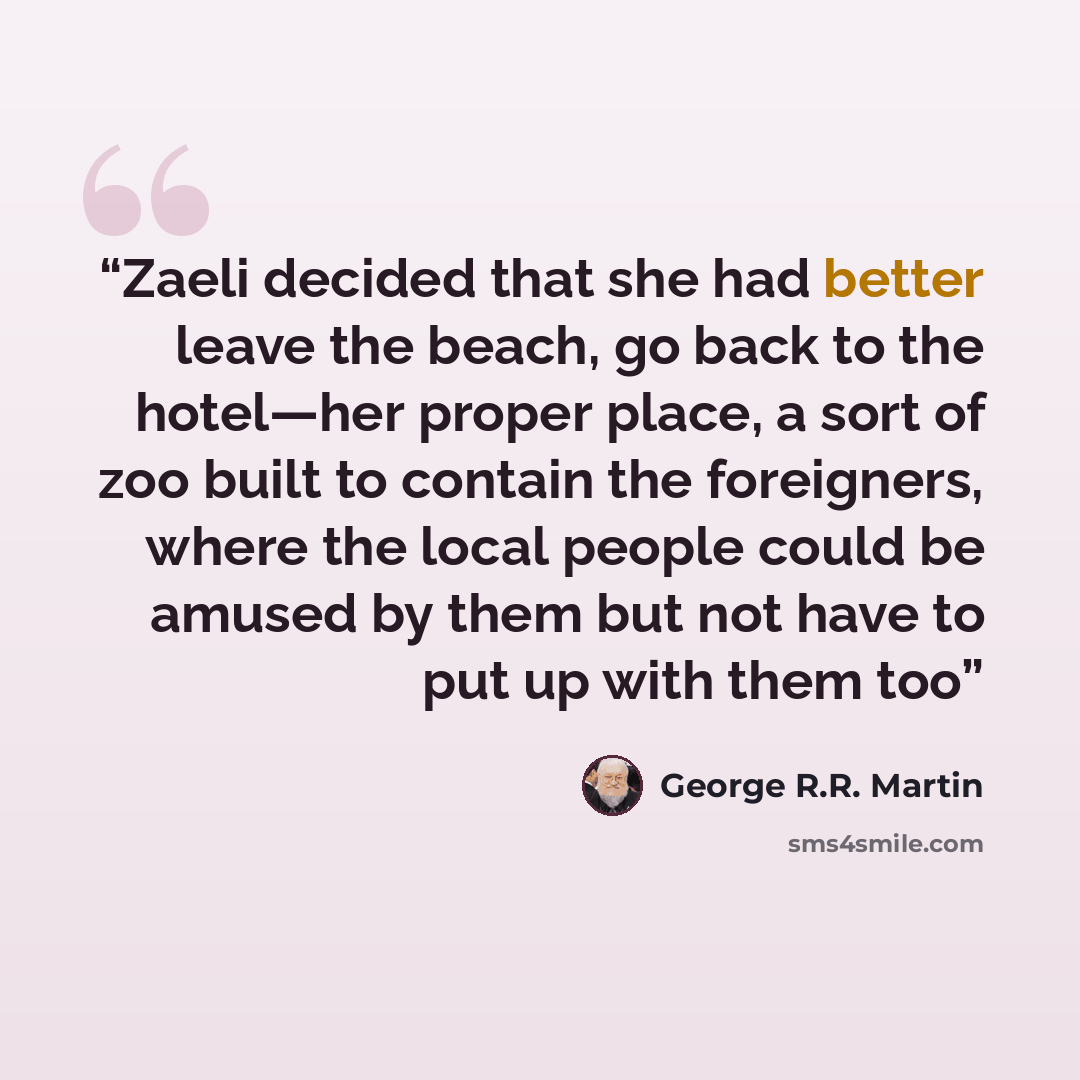 “Zaeli decided that she had better leave the beach, go back to the hotel—her proper place, a sort of zoo built to contain the foreigners, where the local people could be amused by them but not have to put up with them too” quote by George R.R. Martin