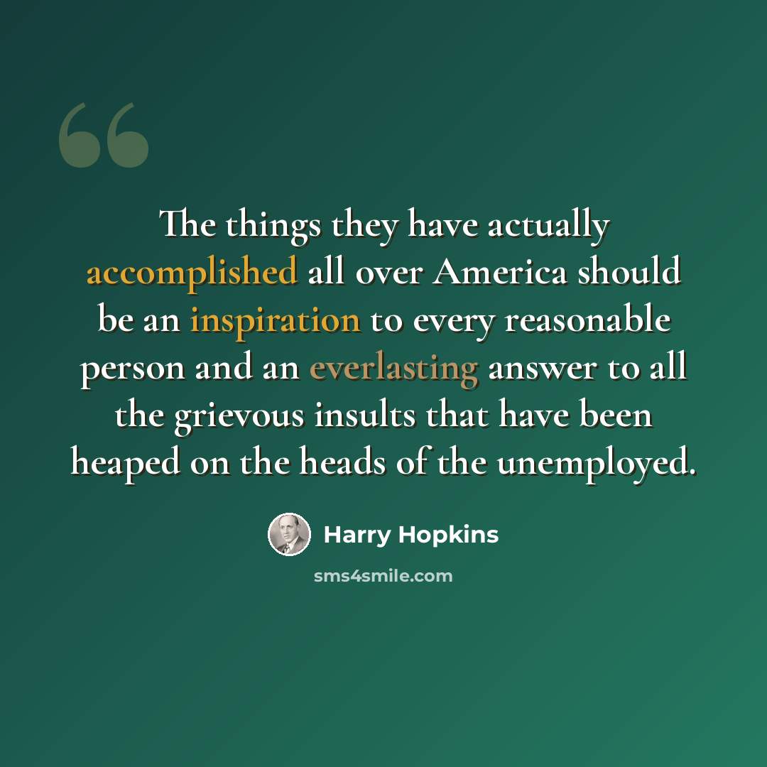 “The things they have actually accomplished all over America should be an inspiration to every reasonable person and an everlasting answer to all the grievous insults that have been heaped on the heads of the unemployed.” quote by Harry Hopkins