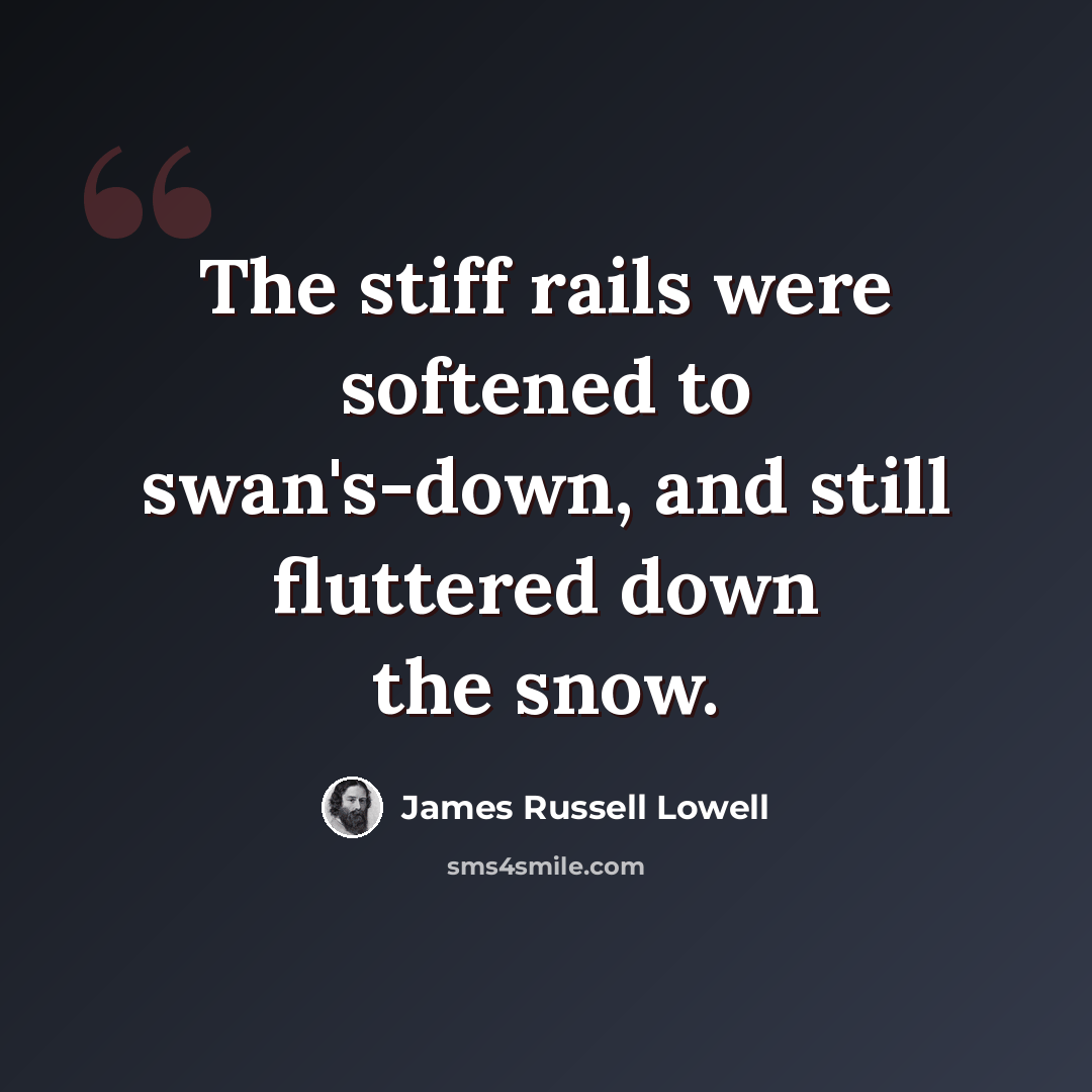 “The stiff rails were softened to swan's-down, and still fluttered down the snow.” quote by James Russell Lowell