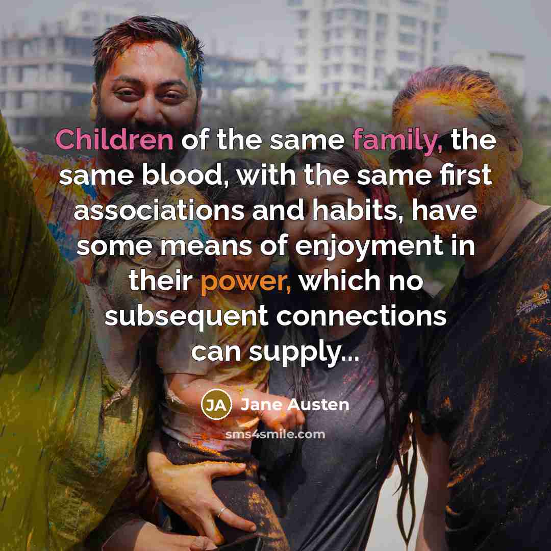 “Children of the same family, the same blood, with the same first associations and habits, have some means of enjoyment in their power, which no subsequent connections can supply...” quote by Jane Austen