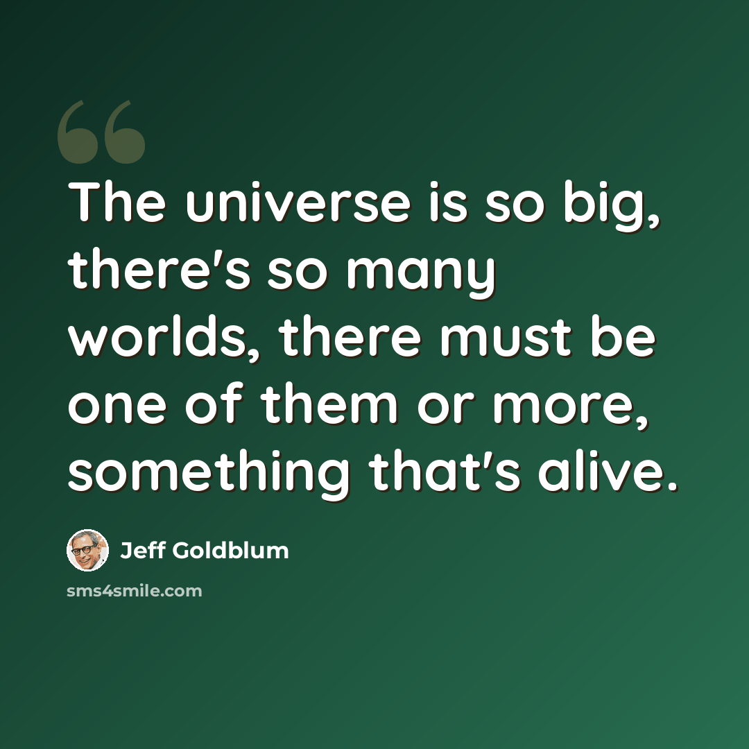 “The universe is so big, there's so many worlds, there must be one of them or more, something that's alive.” quote by Jeff Goldblum