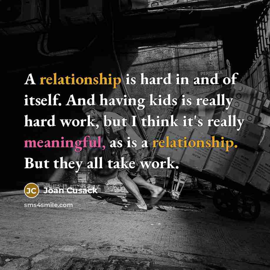“A relationship is hard in and of itself. And having kids is really hard work, but I think it's really meaningful, as is a relationship. But they all take work.” quote by Joan Cusack