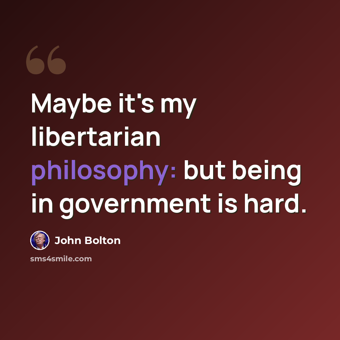 “Maybe it's my libertarian philosophy: but being in government is hard.” quote by John Bolton