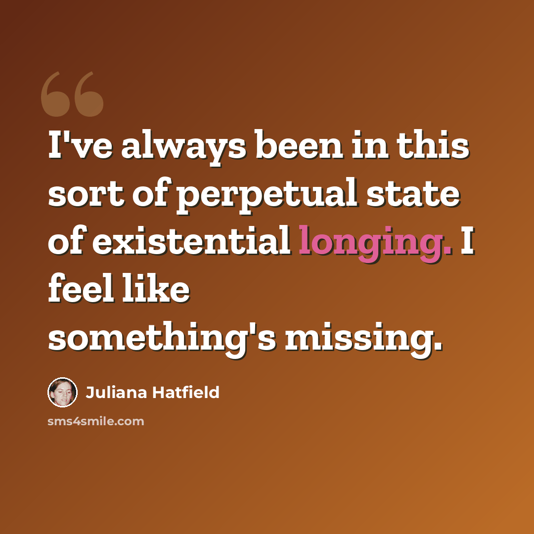 “I've always been in this sort of perpetual state of existential longing. I feel like something's missing.” quote by Juliana Hatfield