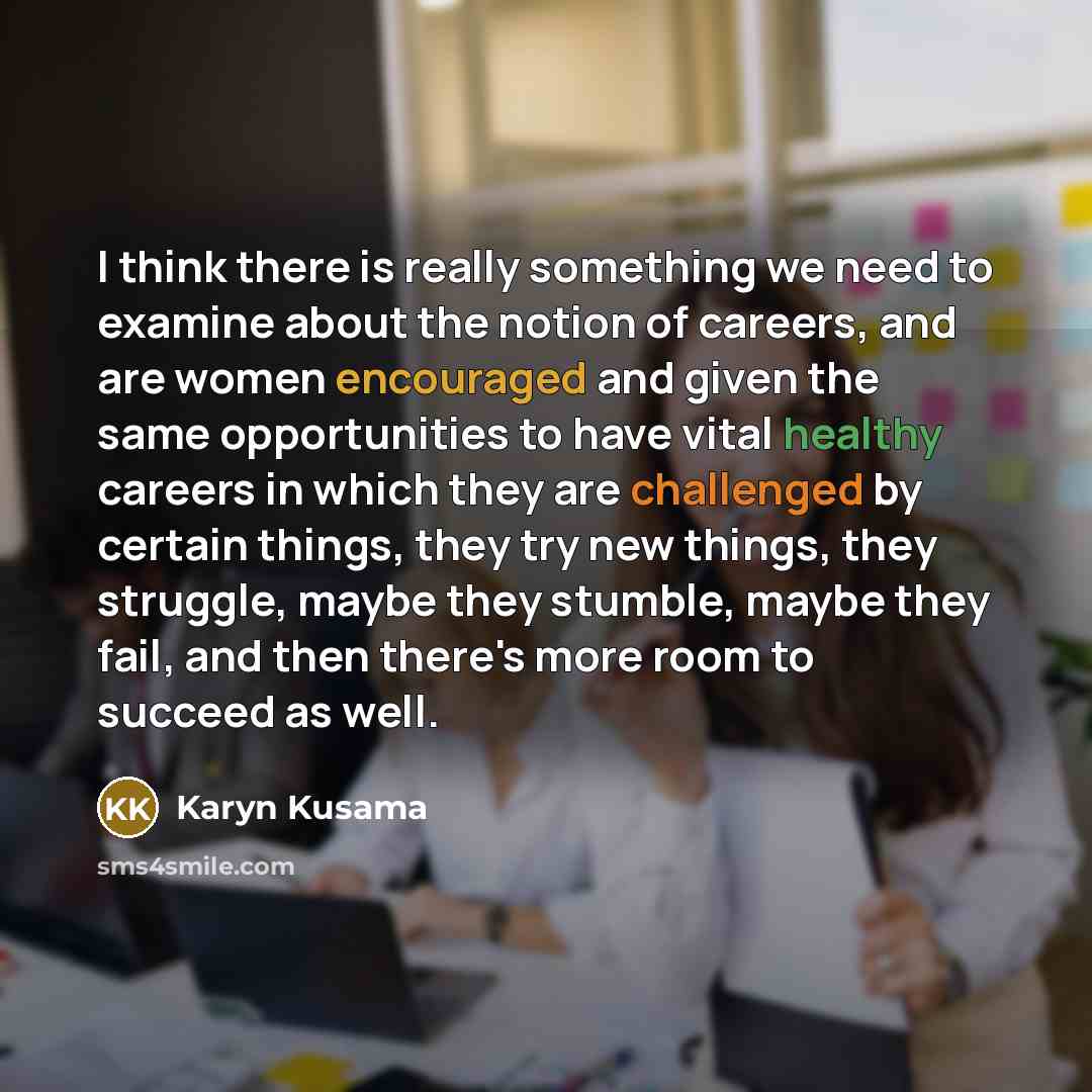 “I think there is really something we need to examine about the notion of careers, and are women encouraged and given the same opportunities to have vital healthy careers in which they are challenged by certain things, they try new things, they struggle, maybe they stumble, maybe they fail, and…” quote by Karyn Kusama