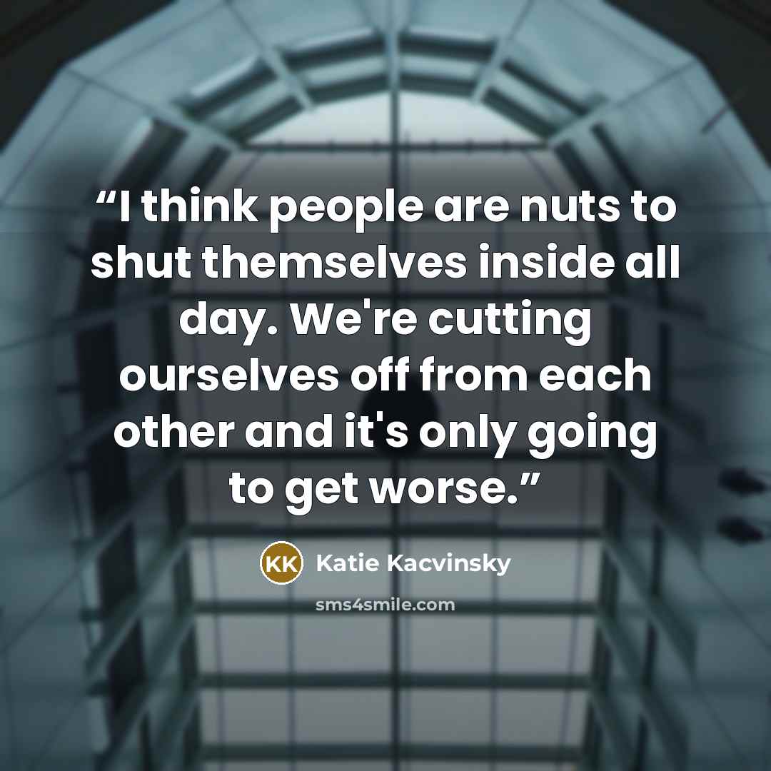 “I think people are nuts to shut themselves inside all day. We're cutting ourselves off from each other and it's only going to get worse.” quote by Katie Kacvinsky