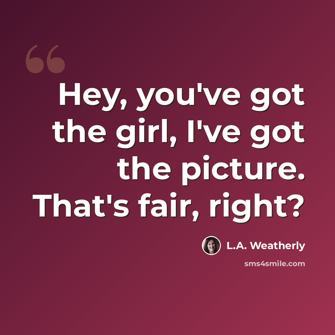“Hey, you've got the girl, I've got the picture. That's fair, right?” quote by L.A. Weatherly