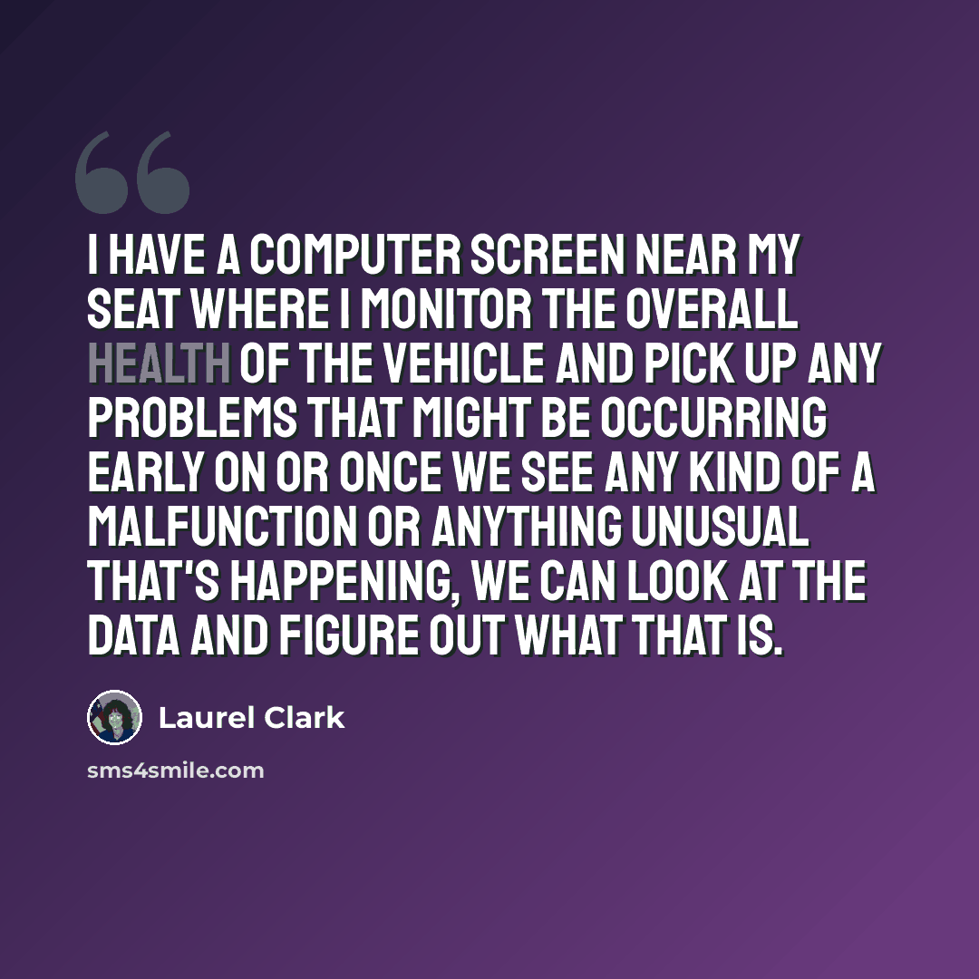 “I have a computer screen near my seat where I monitor the overall health of the vehicle and pick up any problems that might be occurring early on or once we see any kind of a malfunction or anything unusual that's happening, we can look at the data and figure out what that is.” quote by Laurel Clark