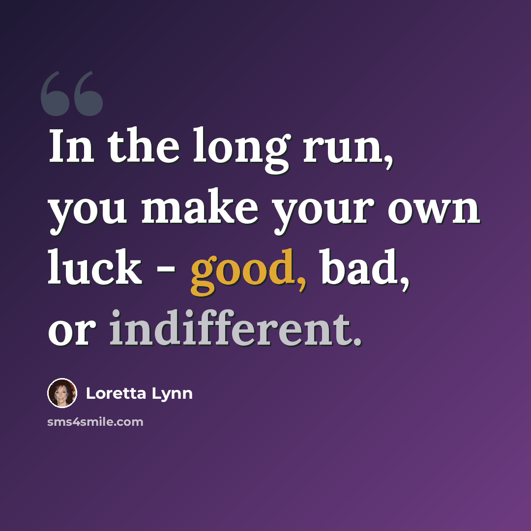 “In the long run, you make your own luck - good, bad, or indifferent.” quote by Loretta Lynn