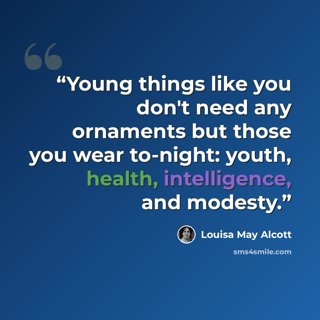“Young things like you don't need any ornaments but those you wear to-night: youth, health, intelligence, and modesty.” quote by Louisa May Alcott