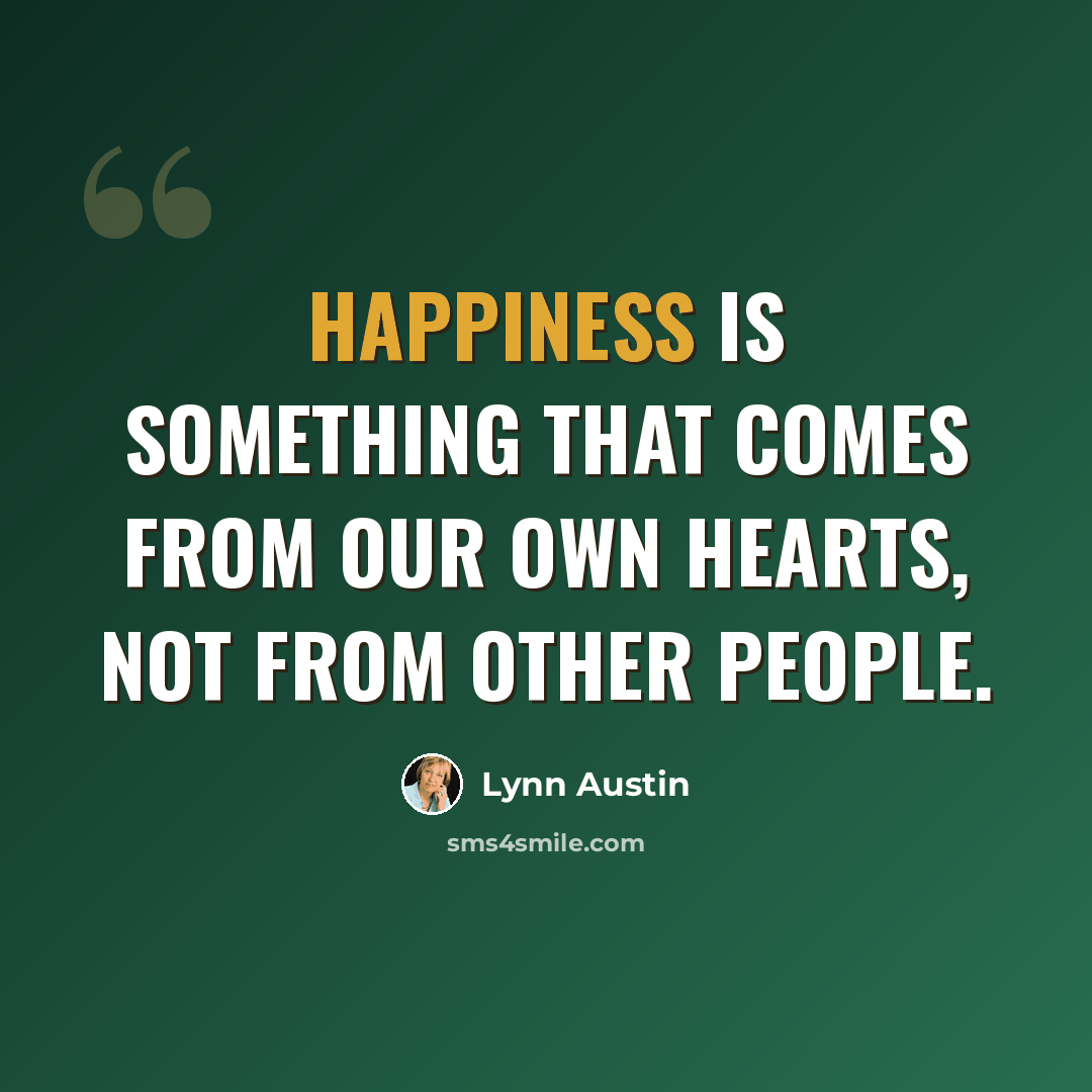 “Happiness is something that comes from our own hearts, not from other people.” quote by Lynn Austin