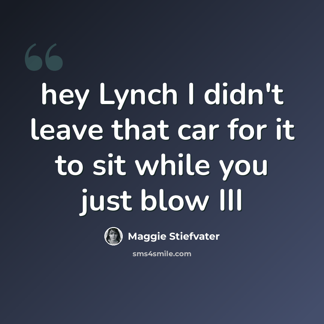 “hey Lynch I didn't leave that car for it to sit while you just blow III” quote by Maggie Stiefvater