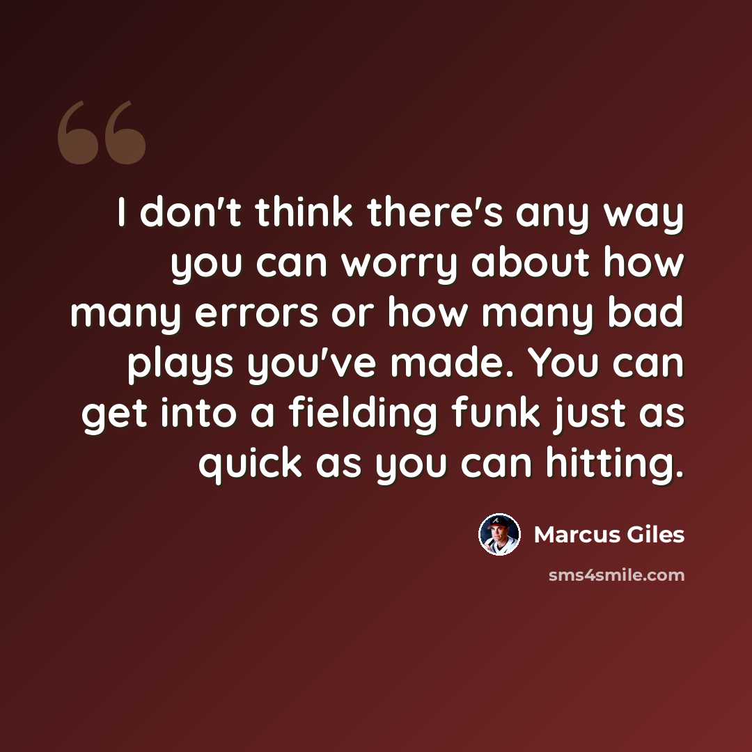 “I don't think there's any way you can worry about how many errors or how many bad plays you've made. You can get into a fielding funk just as quick as you can hitting.” quote by Marcus Giles