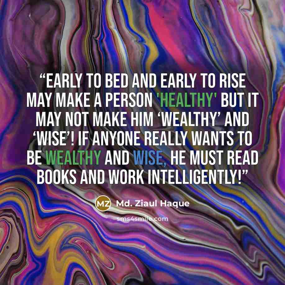 “Early to bed and early to rise may make a person 'healthy' but it may not make him ‘wealthy’ and ‘wise’! If anyone really wants to be wealthy and wise, he must read books and work intelligently!” quote by Md. Ziaul Haque