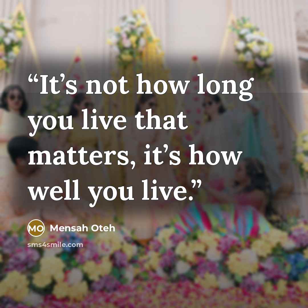 “It’s not how long you live that matters, it’s how well you live.” quote by Mensah Oteh