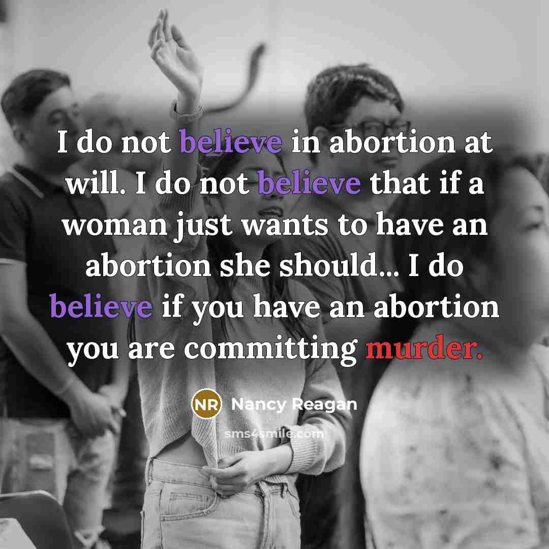 “I do not believe in abortion at will. I do not believe that if a woman just wants to have an abortion she should... I do believe if you have an abortion you are committing murder.” quote by Nancy Reagan