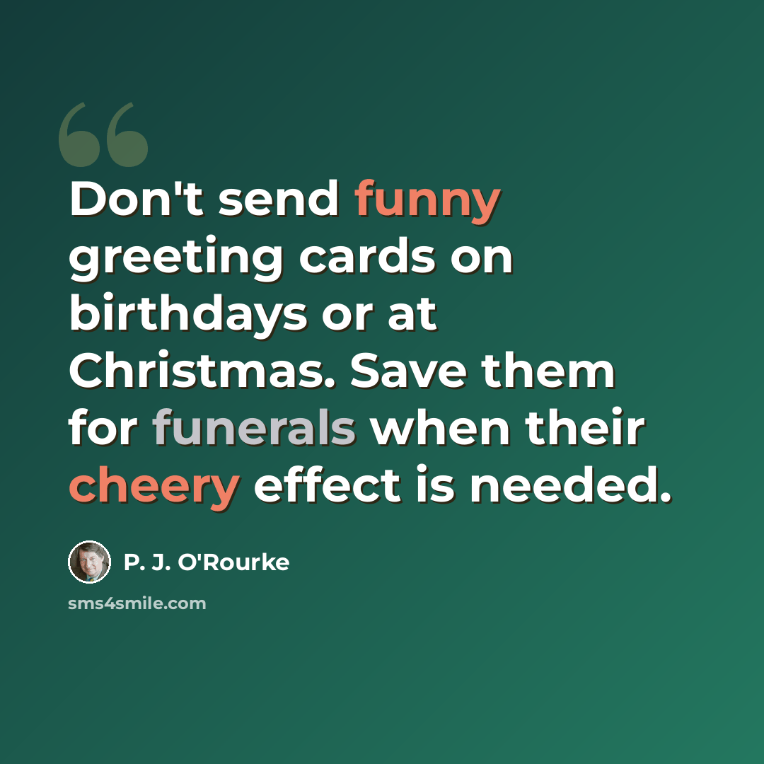 “Don't send funny greeting cards on birthdays or at Christmas. Save them for funerals when their cheery effect is needed.” quote by P. J. O'Rourke