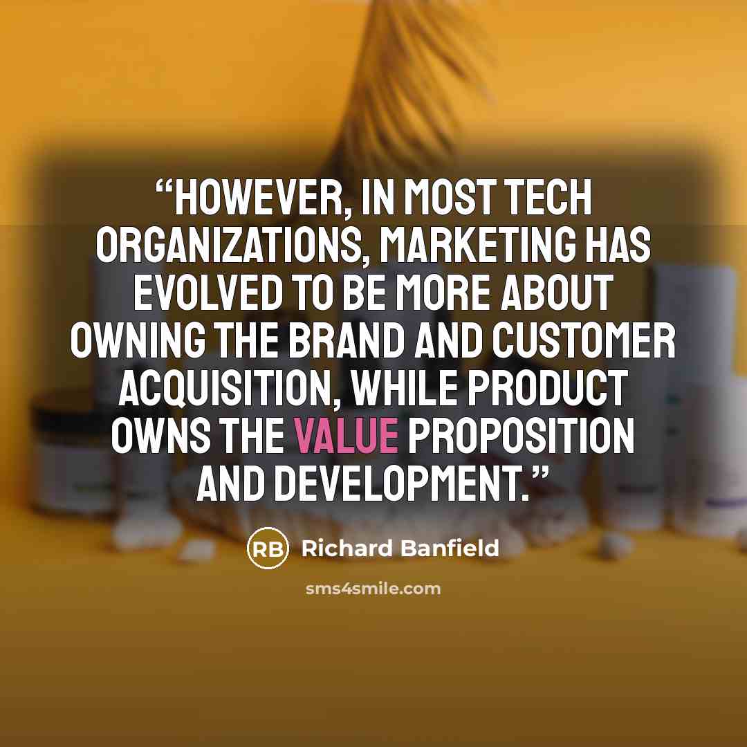 “However, in most tech organizations, marketing has evolved to be more about owning the brand and customer acquisition, while product owns the value proposition and development.” quote by Richard Banfield