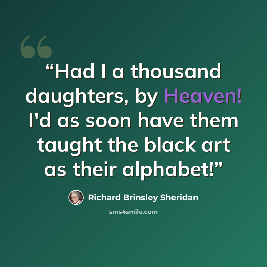 “Had I a thousand daughters, by Heaven! I'd as soon have them taught the black art as their alphabet!” quote by Richard Brinsley Sheridan