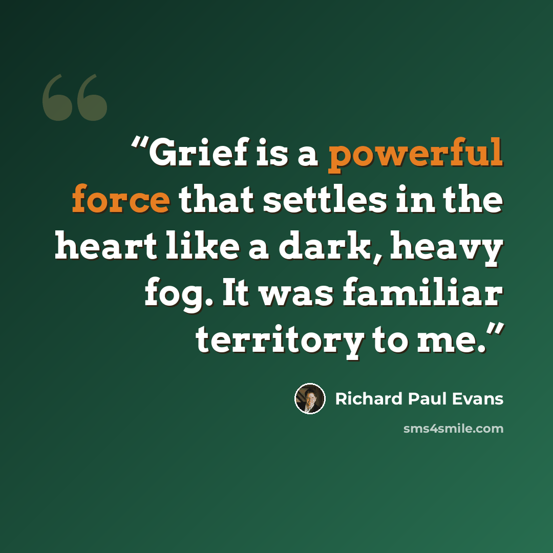 “Grief is a powerful force that settles in the heart like a dark, heavy fog. It was familiar territory to me.” quote by Richard Paul Evans