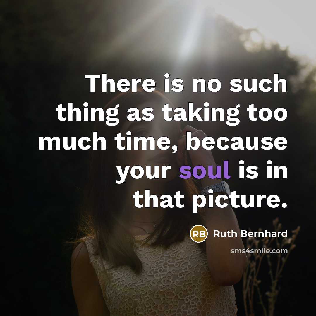 “There is no such thing as taking too much time, because your soul is in that picture.” quote by Ruth Bernhard