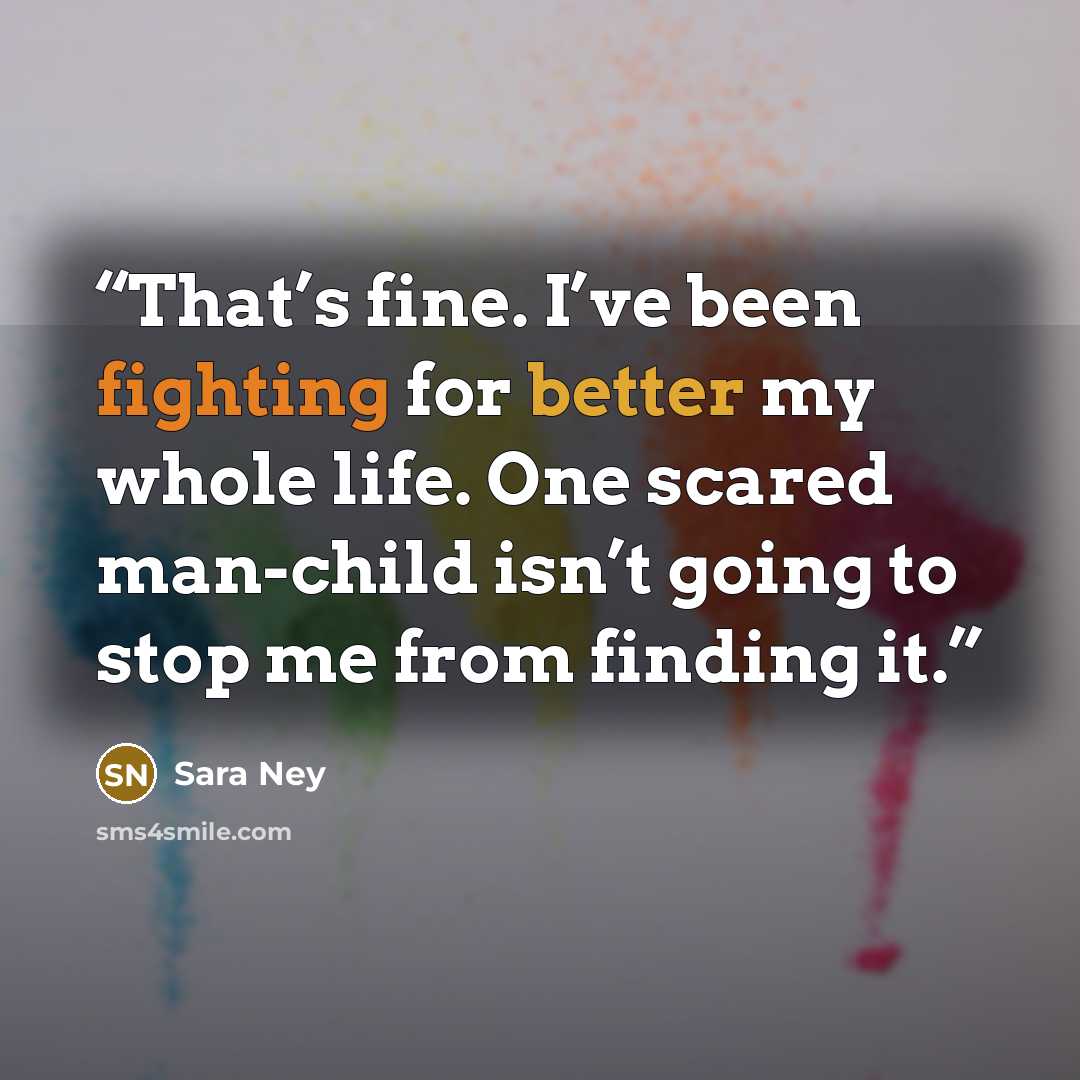 “That’s fine. I’ve been fighting for better my whole life. One scared man-child isn’t going to stop me from finding it.” quote by Sara Ney