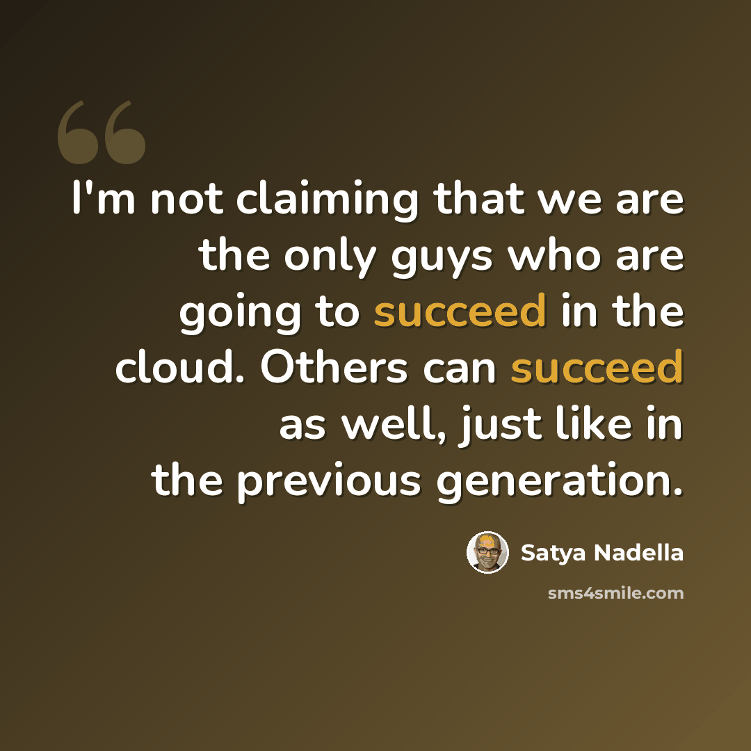 “I'm not claiming that we are the only guys who are going to succeed in the cloud. Others can succeed as well, just like in the previous generation.” quote by Satya Nadella