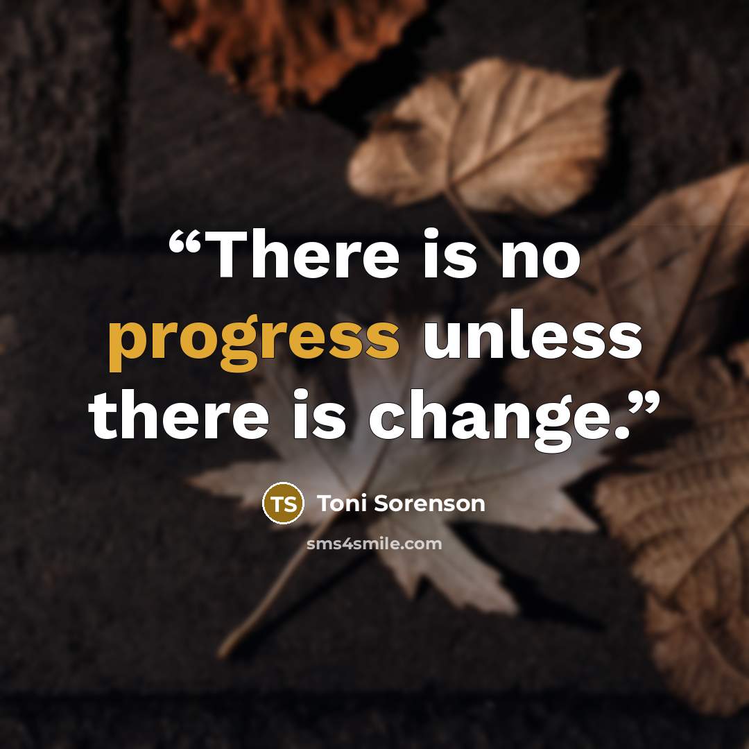 “There is no progress unless there is change.” quote by Toni Sorenson