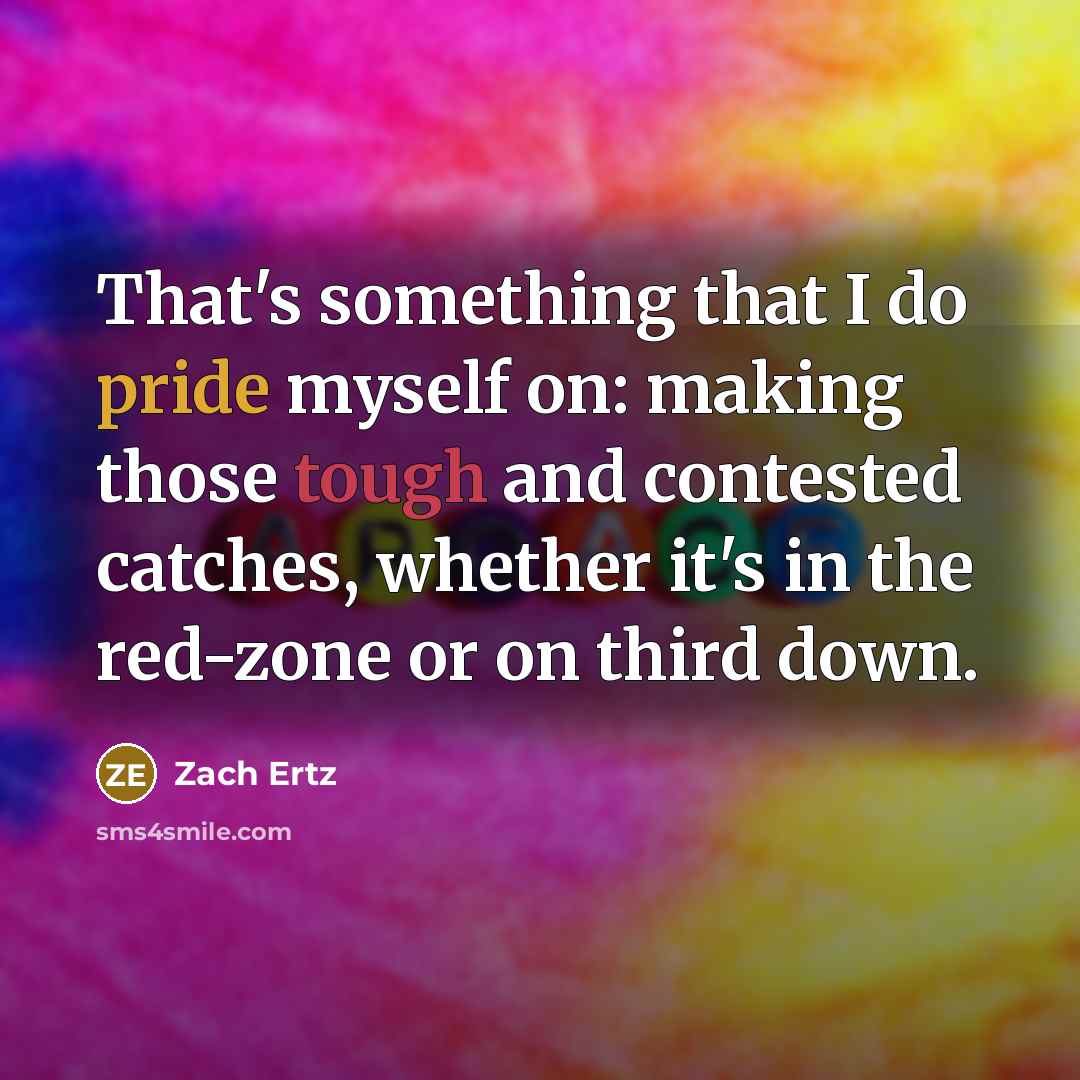“That's something that I do pride myself on: making those tough and contested catches, whether it's in the red-zone or on third down.” quote by Zach Ertz