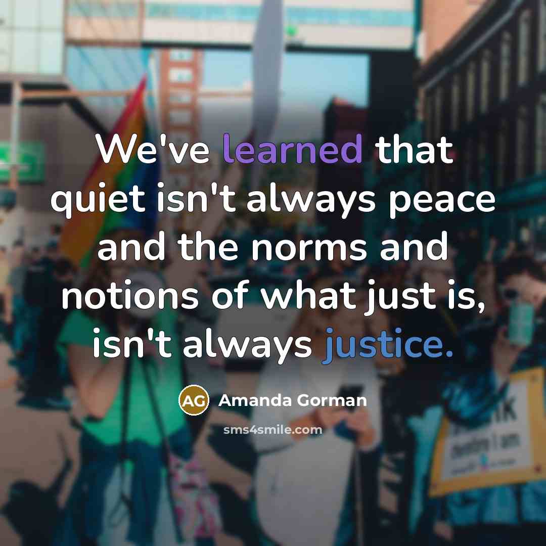“We've learned that quiet isn't always peace and the norms and notions of what just is, isn't always justice.” quote by Amanda Gorman