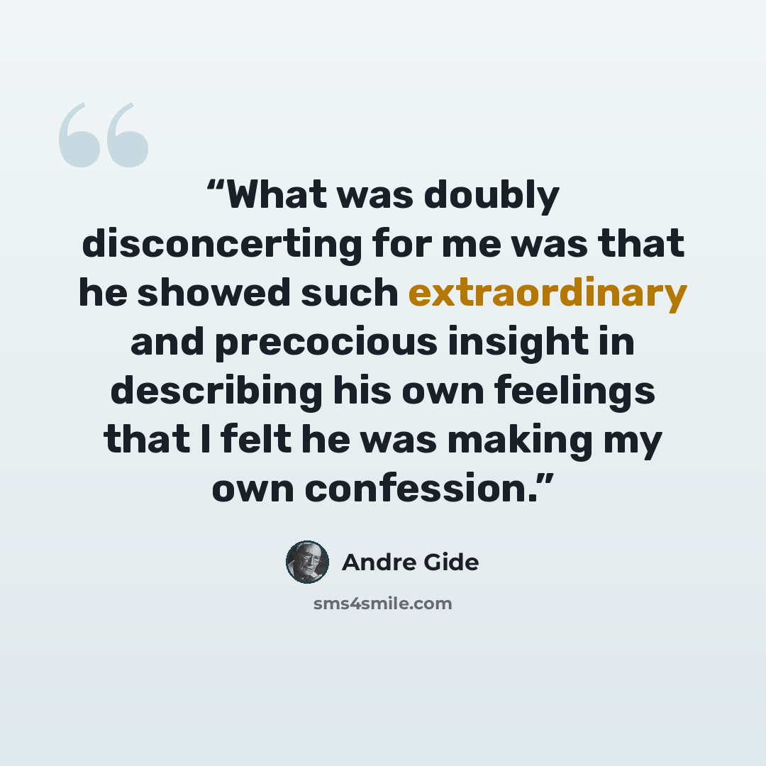 “What was doubly disconcerting for me was that he showed such extraordinary and precocious insight in describing his own feelings that I felt he was making my own confession.” quote by André Gide