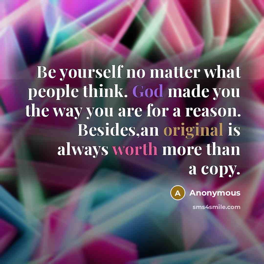 “Be yourself no matter what people think. God made you the way you are for a reason. Besides,an original is always worth more than a copy.” quote by Anonymous