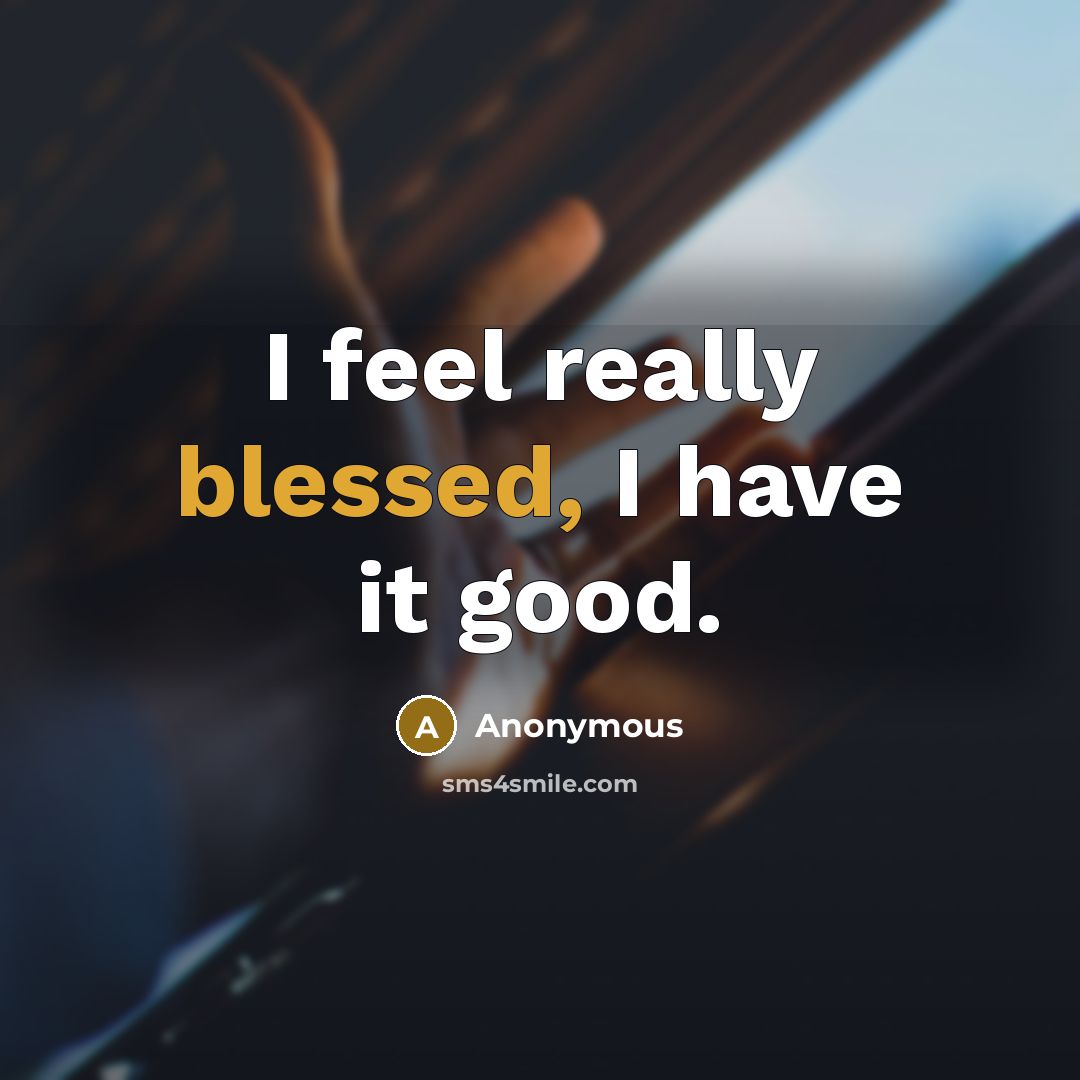 “I feel really blessed, I have it good.” quote by Anonymous