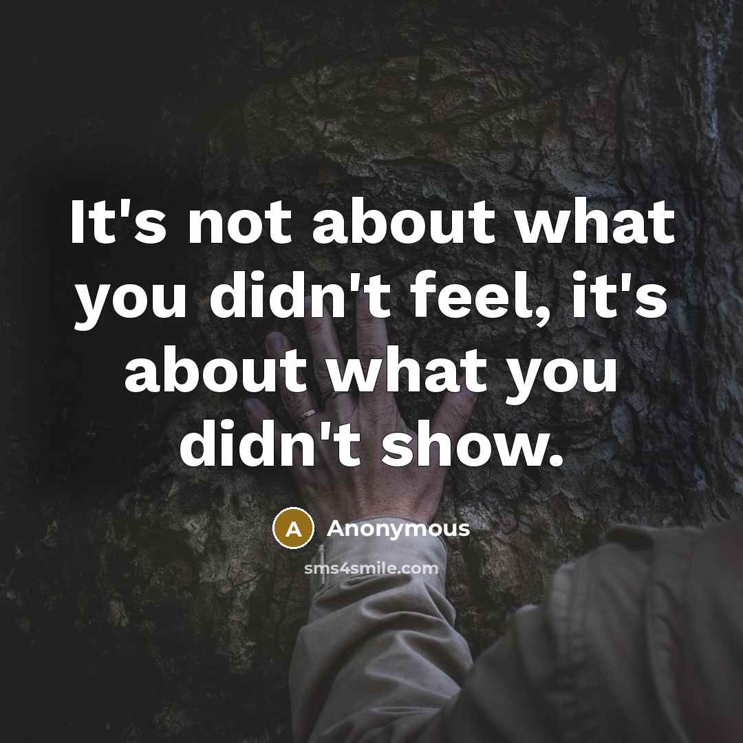 “It's not about what you didn't feel, it's about what you didn't show.” quote by Anonymous