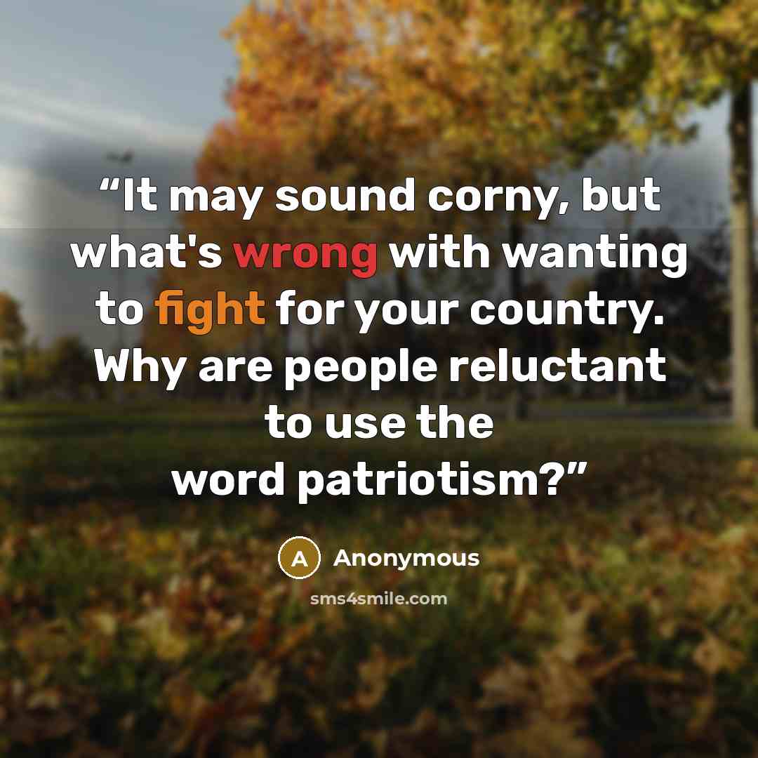 “It may sound corny, but what's wrong with wanting to fight for your country. Why are people reluctant to use the word patriotism?” quote by Anonymous