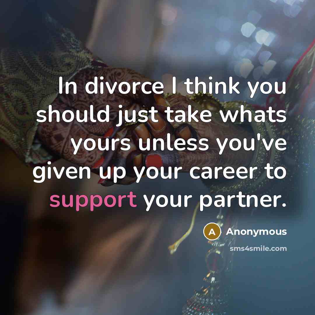 “In divorce I think you should just take whats yours unless you've given up your career to support your partner.” quote by Anonymous