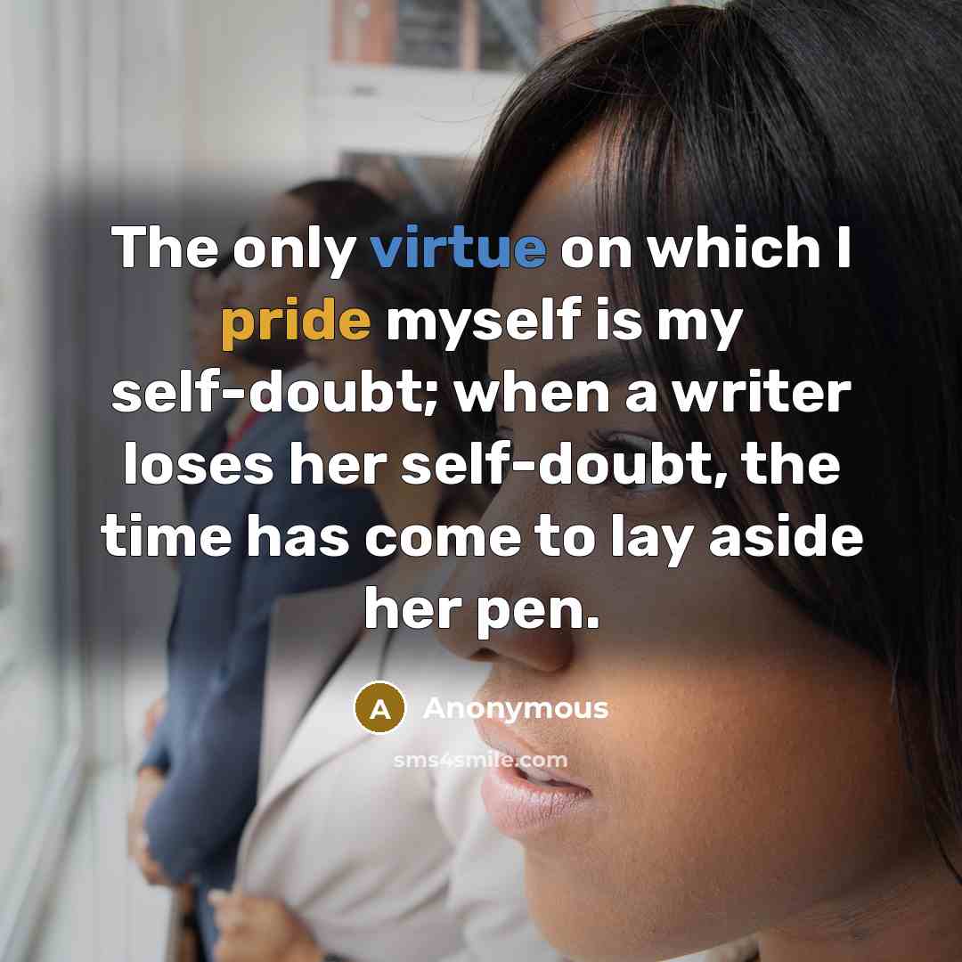 “The only virtue on which I pride myself is my self-doubt; when a writer loses her self-doubt, the time has come to lay aside her pen.” quote by Anonymous